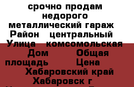 срочно продам недорого металлический гараж › Район ­ центральный › Улица ­ комсомольская › Дом ­ 16 › Общая площадь ­ 20 › Цена ­ 25 000 - Хабаровский край, Хабаровск г. Недвижимость » Гаражи   . Хабаровский край